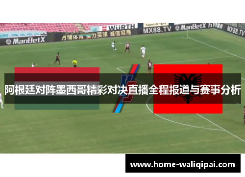 阿根廷对阵墨西哥精彩对决直播全程报道与赛事分析