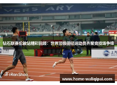 钻石联赛伦敦站精彩回顾：世界顶级田径运动员齐聚竞技场争锋