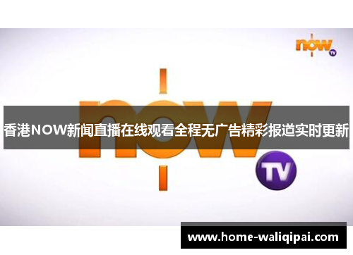 香港NOW新闻直播在线观看全程无广告精彩报道实时更新